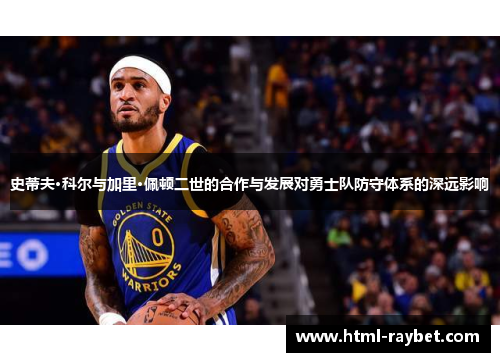 史蒂夫·科尔与加里·佩顿二世的合作与发展对勇士队防守体系的深远影响