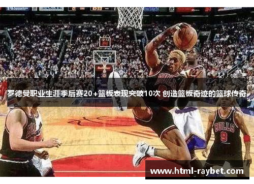 罗德曼职业生涯季后赛20+篮板表现突破10次 创造篮板奇迹的篮球传奇