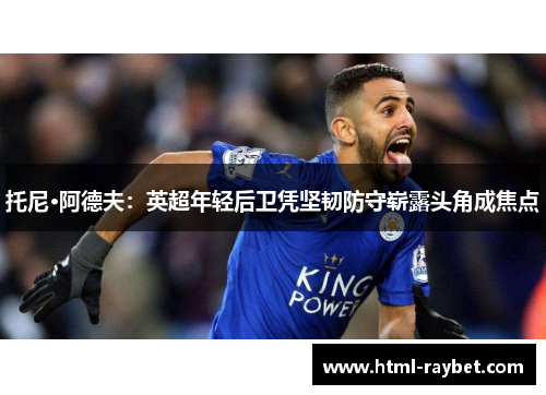 托尼·阿德夫：英超年轻后卫凭坚韧防守崭露头角成焦点