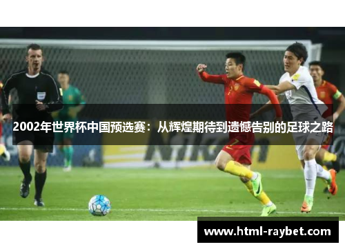 2002年世界杯中国预选赛：从辉煌期待到遗憾告别的足球之路
