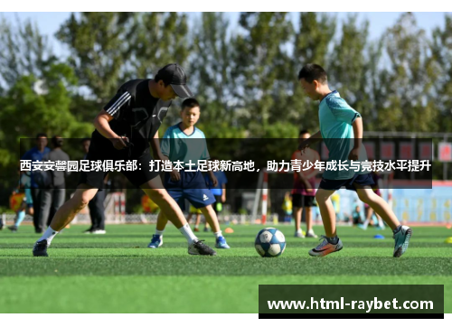 西安安馨园足球俱乐部：打造本土足球新高地，助力青少年成长与竞技水平提升