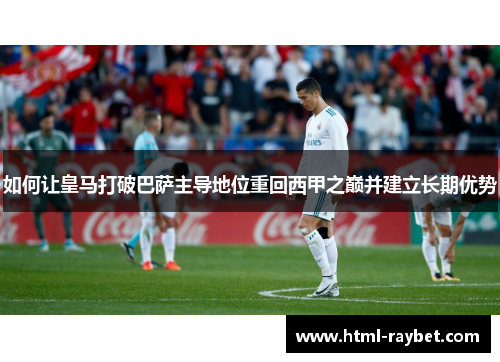 如何让皇马打破巴萨主导地位重回西甲之巅并建立长期优势