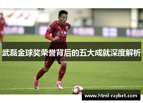 武磊金球奖荣誉背后的五大成就深度解析