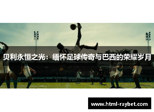 贝利永恒之光：缅怀足球传奇与巴西的荣耀岁月