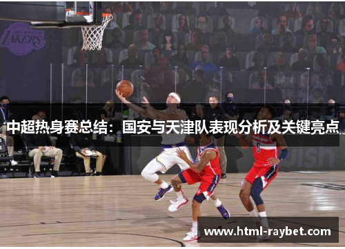 中超热身赛总结：国安与天津队表现分析及关键亮点