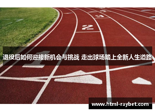 退役后如何迎接新机会与挑战 走出球场踏上全新人生道路
