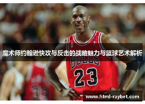 魔术师约翰逊快攻与反击的战略魅力与篮球艺术解析