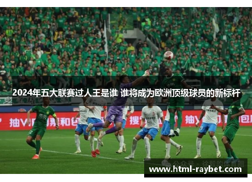 2024年五大联赛过人王是谁 谁将成为欧洲顶级球员的新标杆