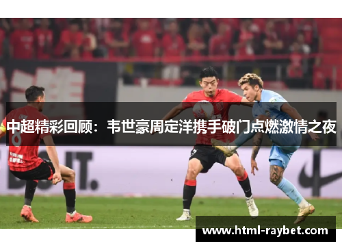 中超精彩回顾：韦世豪周定洋携手破门点燃激情之夜