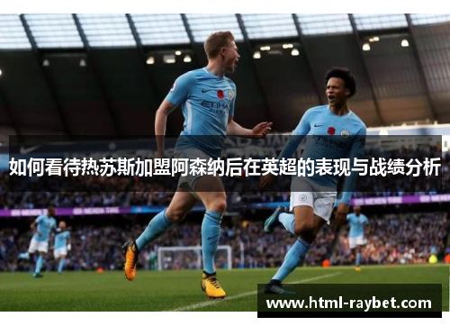 如何看待热苏斯加盟阿森纳后在英超的表现与战绩分析