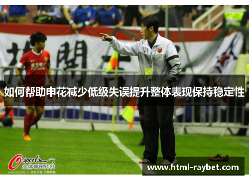 如何帮助申花减少低级失误提升整体表现保持稳定性