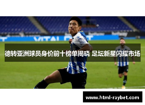 德转亚洲球员身价前十榜单揭晓 足坛新星闪耀市场