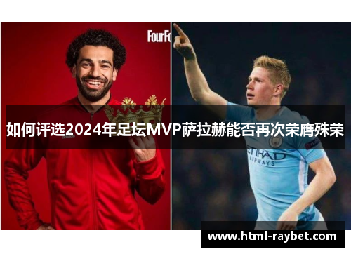 如何评选2024年足坛MVP萨拉赫能否再次荣膺殊荣