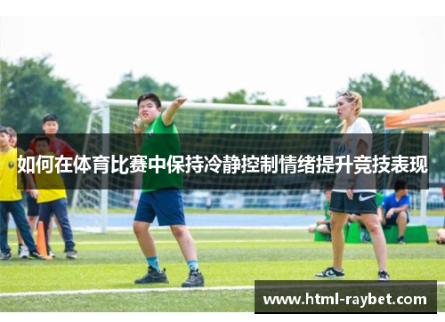 如何在体育比赛中保持冷静控制情绪提升竞技表现