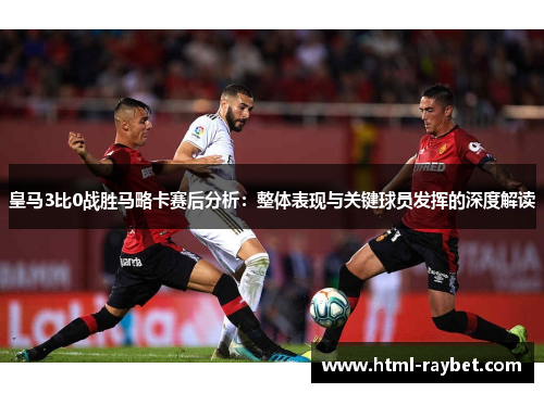 皇马3比0战胜马略卡赛后分析：整体表现与关键球员发挥的深度解读
