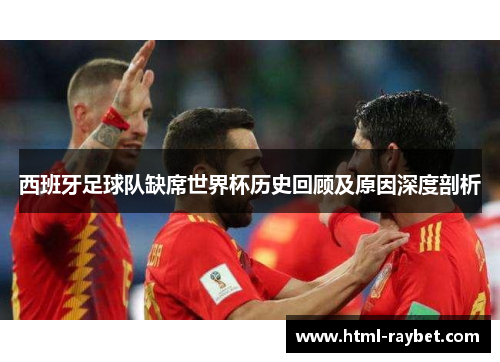 西班牙足球队缺席世界杯历史回顾及原因深度剖析