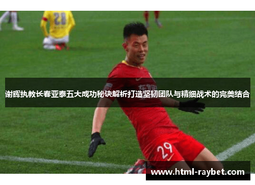 谢晖执教长春亚泰五大成功秘诀解析打造坚韧团队与精细战术的完美结合
