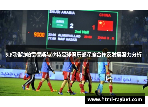 如何推动帕雷德斯与沙特足球俱乐部深度合作及发展潜力分析