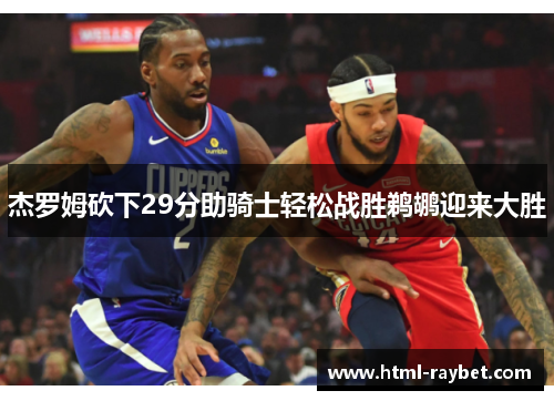 杰罗姆砍下29分助骑士轻松战胜鹈鹕迎来大胜