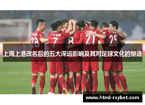 上海上港改名后的五大深远影响及其对足球文化的塑造