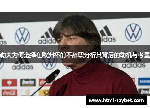 勒夫为何选择在欧洲杯前不辞职分析其背后的动机与考量