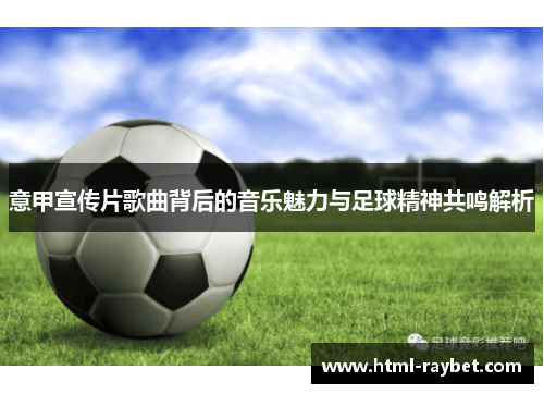 意甲宣传片歌曲背后的音乐魅力与足球精神共鸣解析