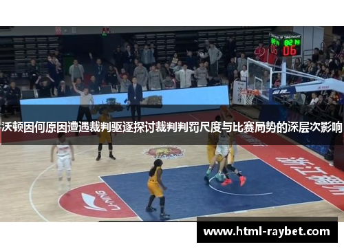 沃顿因何原因遭遇裁判驱逐探讨裁判判罚尺度与比赛局势的深层次影响