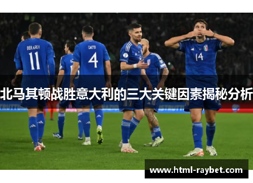 北马其顿战胜意大利的三大关键因素揭秘分析