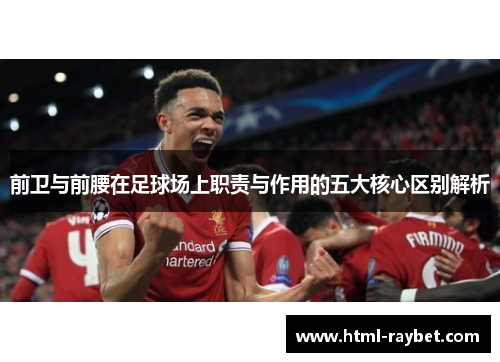 前卫与前腰在足球场上职责与作用的五大核心区别解析
