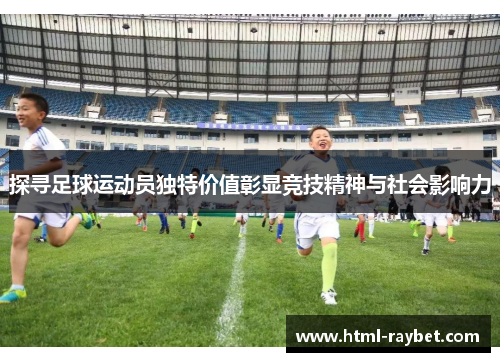 探寻足球运动员独特价值彰显竞技精神与社会影响力