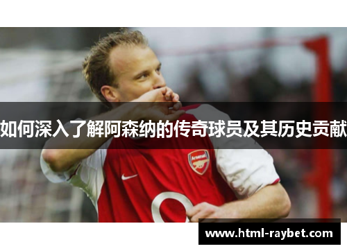如何深入了解阿森纳的传奇球员及其历史贡献
