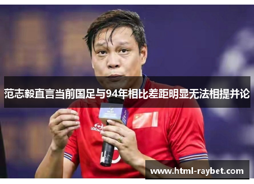 范志毅直言当前国足与94年相比差距明显无法相提并论