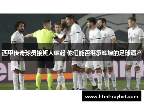 西甲传奇球员接班人崛起 他们能否继承辉煌的足球遗产