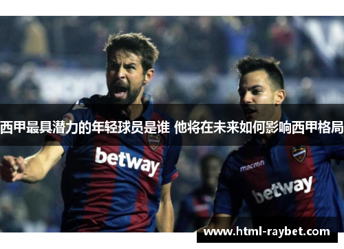 西甲最具潜力的年轻球员是谁 他将在未来如何影响西甲格局